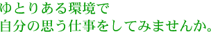 ゆとりある環境で自分の思う仕事をしてみませんか？