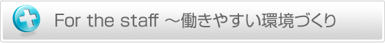 For the staff ～働きやすい環境づくり