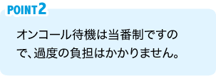 POINT2：オンコール待機は当番制ですので、過度の負担はかかりません。
