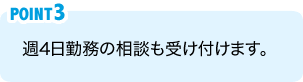 POINT3：週4日勤務の相談も受け付けます。